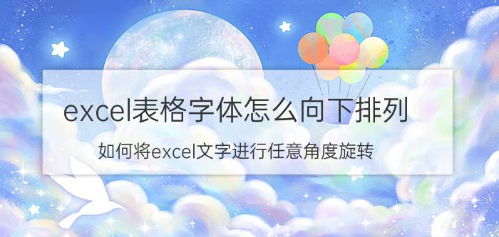 excel表格字体怎么向下排列 如何将excel文字进行任意角度旋转？